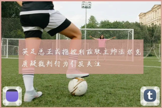 英足总正式指控利兹联主帅法尔克质疑裁判行为引发关注