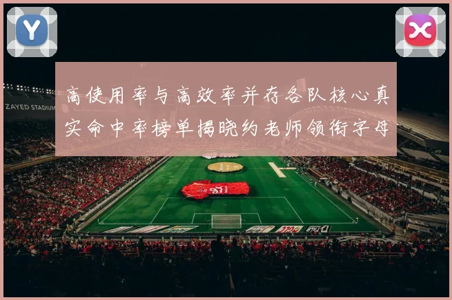 高使用率与高效率并存各队核心真实命中率榜单揭晓约老师领衔字母紧随其后