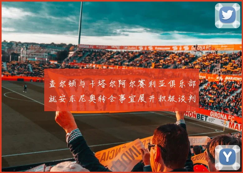 查尔顿与卡塔尔阿尔赛利亚俱乐部就安东尼奥转会事宜展开积极谈判