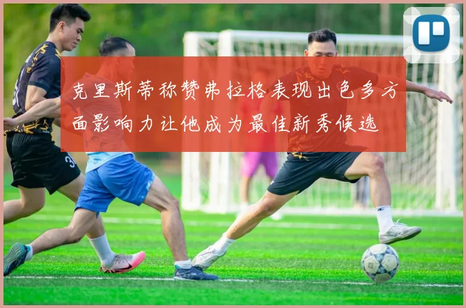 克里斯蒂称赞弗拉格表现出色多方面影响力让他成为最佳新秀候选