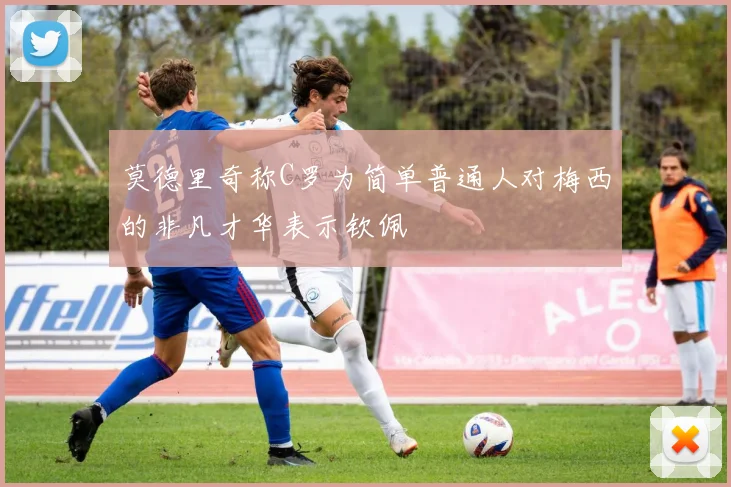 莫德里奇称C罗为简单普通人对梅西的非凡才华表示钦佩