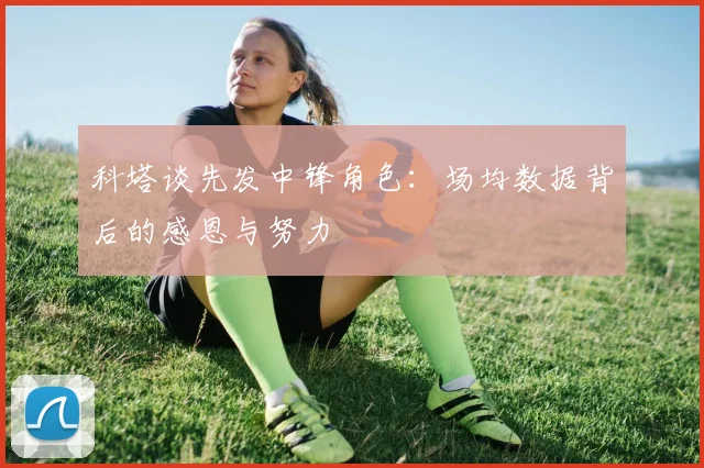科塔谈先发中锋角色：场均数据背后的感恩与努力