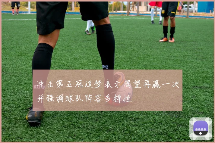 冲击第五冠追梦表示渴望再赢一次并强调球队阵容多样性