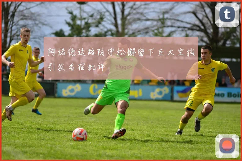 阿诺德边路防守松懈留下巨大空挡引发名宿批评