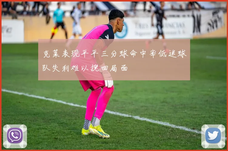 克莱表现平平三分球命中率低迷球队失利难以挽回局面