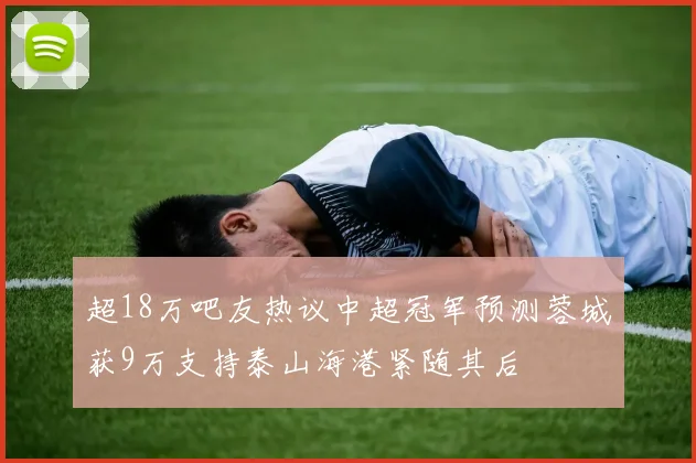 超18万吧友热议中超冠军预测蓉城获9万支持泰山海港紧随其后