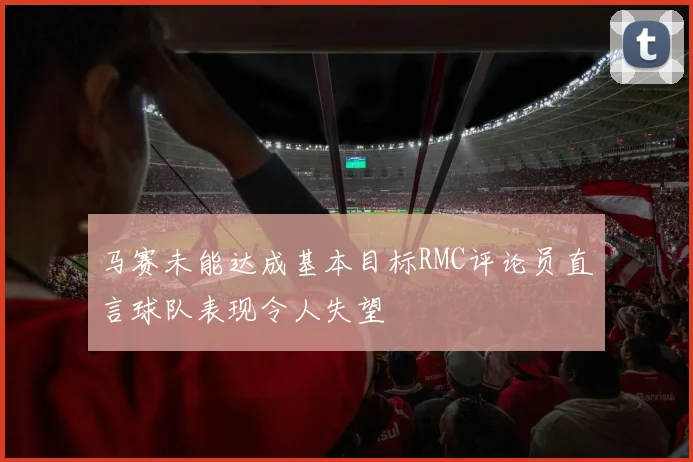 马赛未能达成基本目标RMC评论员直言球队表现令人失望