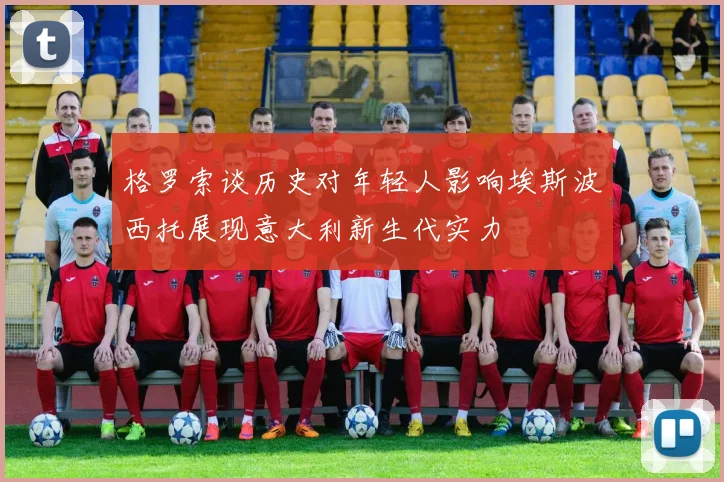 格罗索谈历史对年轻人影响埃斯波西托展现意大利新生代实力