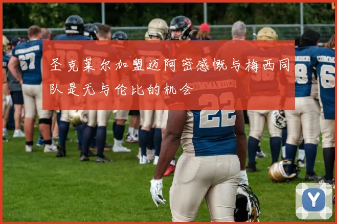 圣克莱尔加盟迈阿密感慨与梅西同队是无与伦比的机会