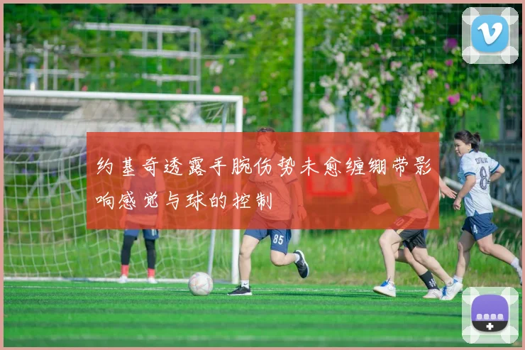 约基奇透露手腕伤势未愈缠绷带影响感觉与球的控制