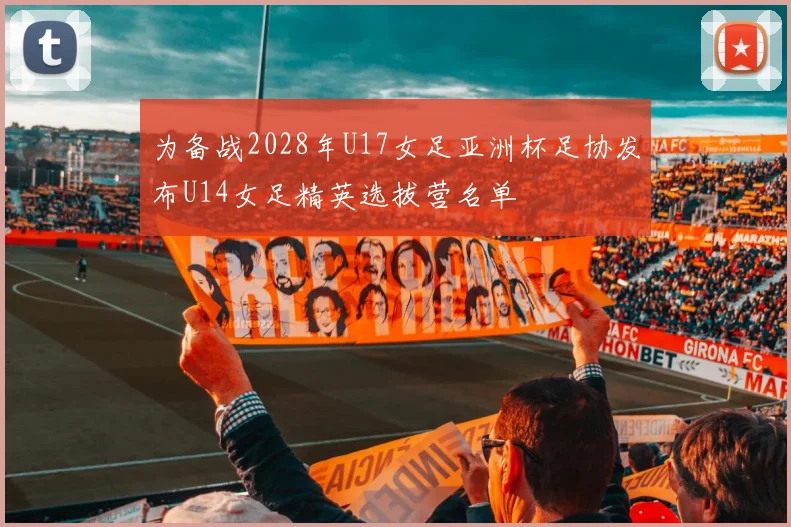 为备战2028年U17女足亚洲杯足协发布U14女足精英选拔营名单