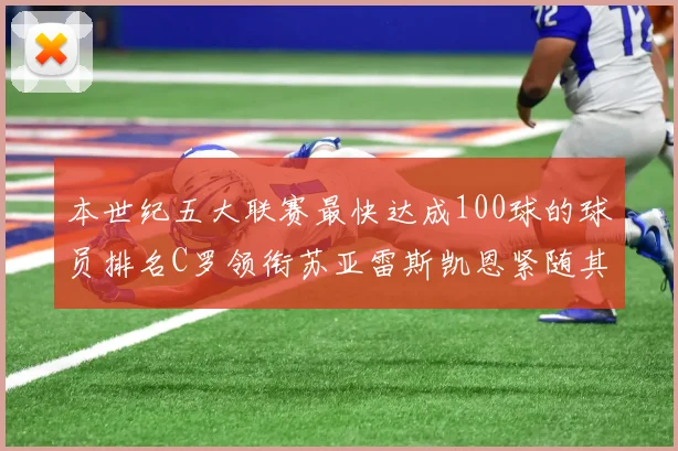本世纪五大联赛最快达成100球的球员排名C罗领衔苏亚雷斯凯恩紧随其后