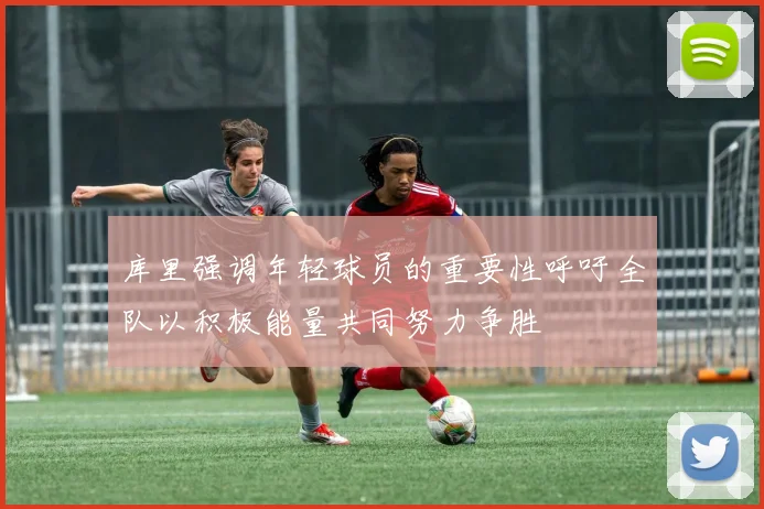 库里强调年轻球员的重要性呼吁全队以积极能量共同努力争胜