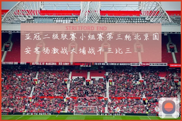 亚冠二级联赛小组赛第三轮北京国安客场激战大埔战平三比三