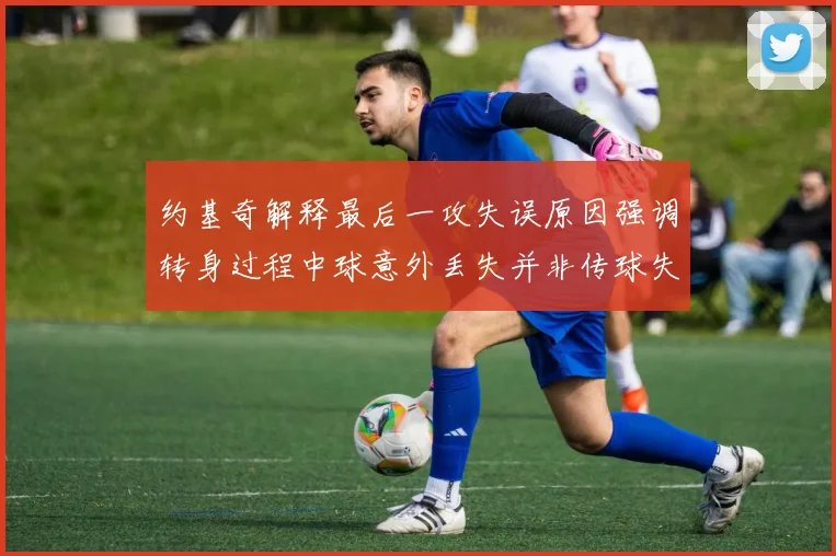 约基奇解释最后一攻失误原因强调转身过程中球意外丢失并非传球失误