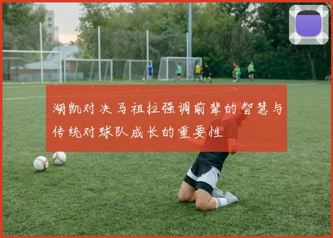 湖凯对决马祖拉强调前辈的智慧与传统对球队成长的重要性