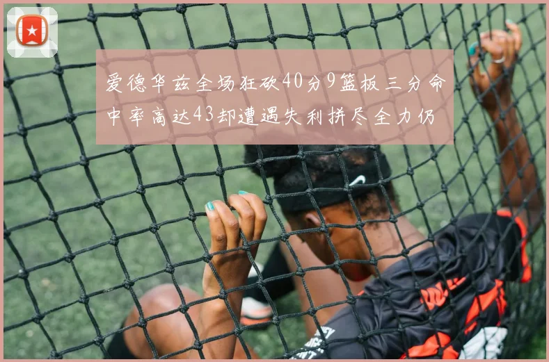 爱德华兹全场狂砍40分9篮板三分命中率高达43却遭遇失利拼尽全力仍难救主