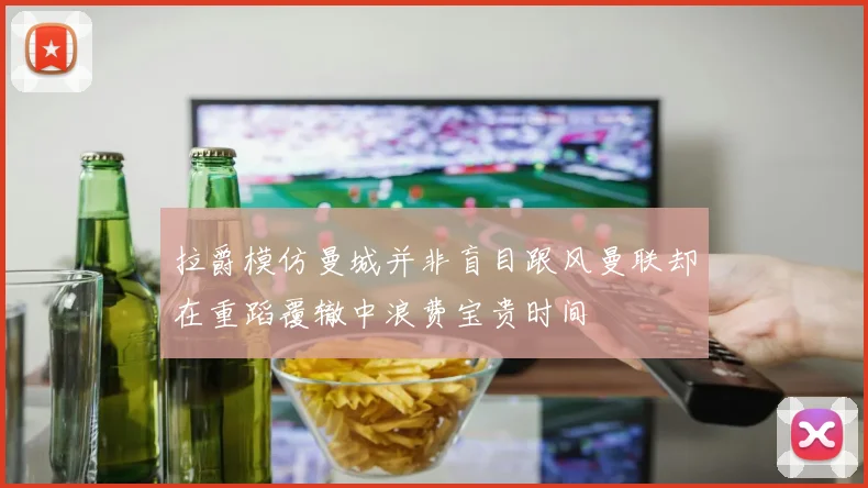 拉爵模仿曼城并非盲目跟风曼联却在重蹈覆辙中浪费宝贵时间