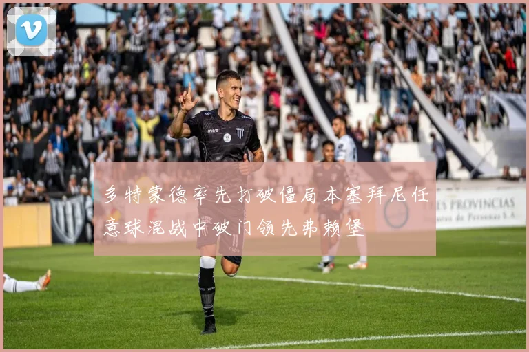 多特蒙德率先打破僵局本塞拜尼任意球混战中破门领先弗赖堡