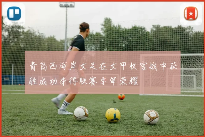 青岛西海岸女足在女甲收官战中获胜成功夺得联赛季军荣耀