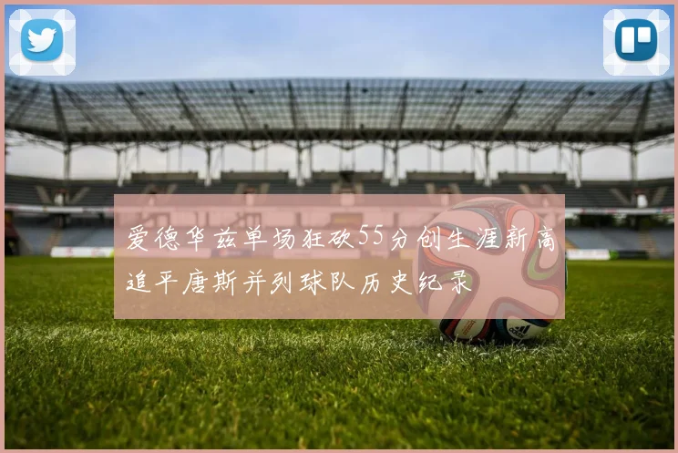 爱德华兹单场狂砍55分创生涯新高追平唐斯并列球队历史纪录