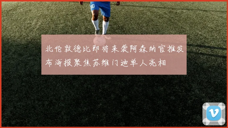 北伦敦德比即将来袭阿森纳官推发布海报聚焦苏维门迪单人亮相