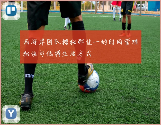 西海岸团队揭秘邵佳一的时间管理秘诀与低调生活方式