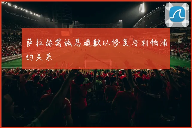 萨拉赫需诚恳道歉以修复与利物浦的关系