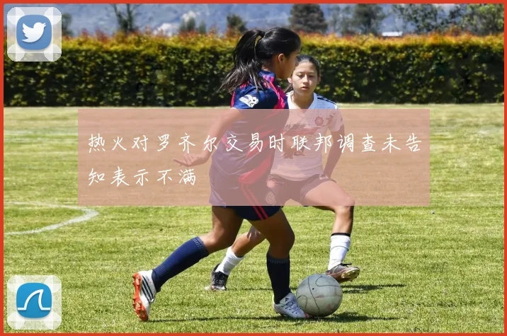 热火对罗齐尔交易时联邦调查未告知表示不满