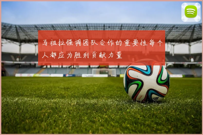 马祖拉强调团队合作的重要性每个人都应为胜利贡献力量