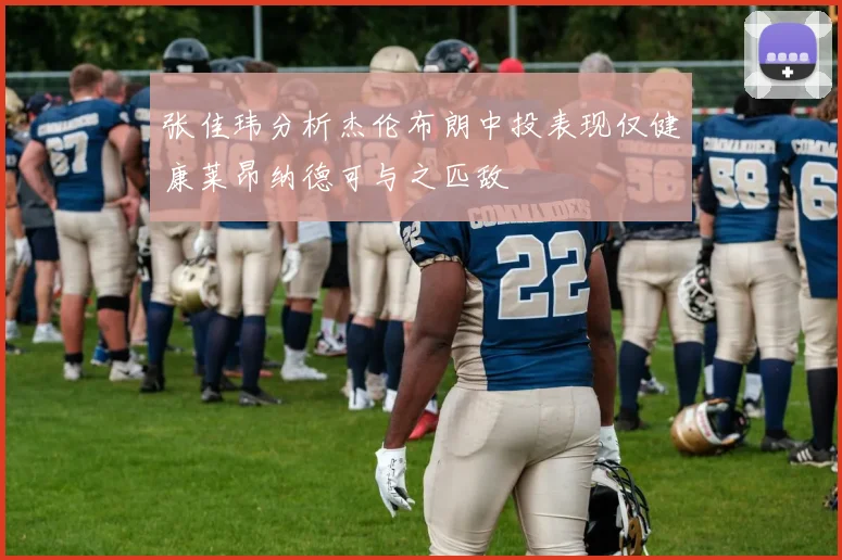 张佳玮分析杰伦布朗中投表现仅健康莱昂纳德可与之匹敌