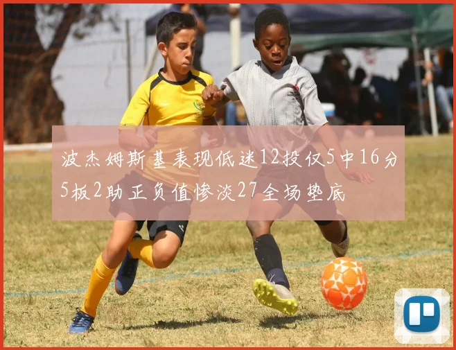 波杰姆斯基表现低迷12投仅5中16分5板2助正负值惨淡27全场垫底