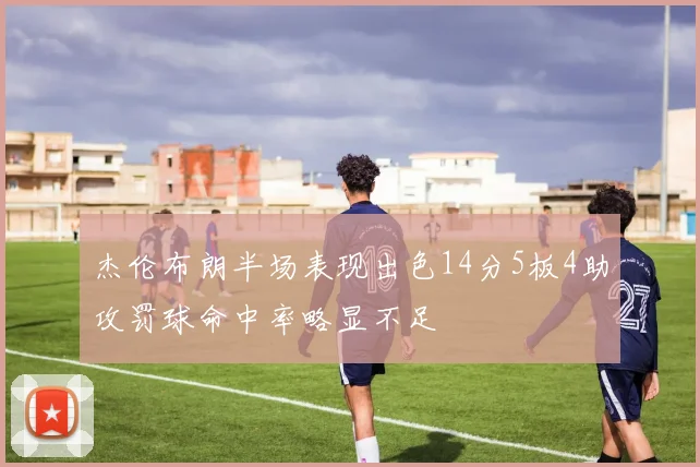 杰伦布朗半场表现出色14分5板4助攻罚球命中率略显不足