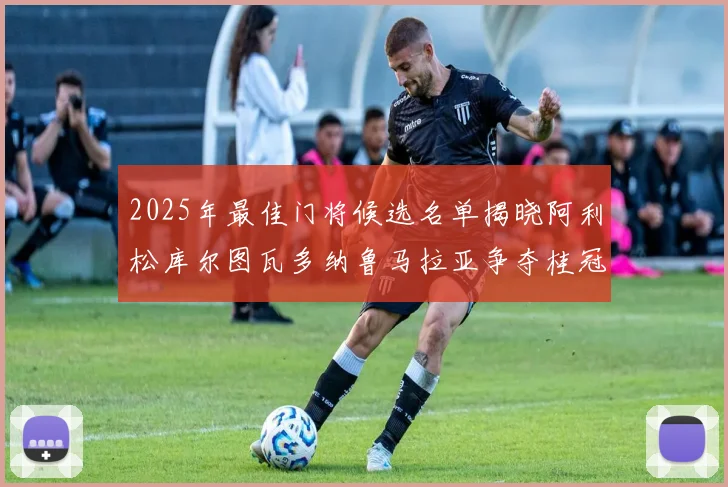 2025年最佳门将候选名单揭晓阿利松库尔图瓦多纳鲁马拉亚争夺桂冠
