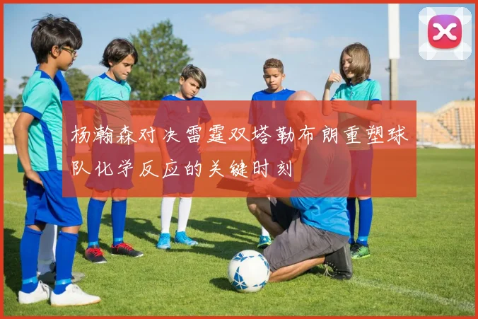 杨瀚森对决雷霆双塔勒布朗重塑球队化学反应的关键时刻