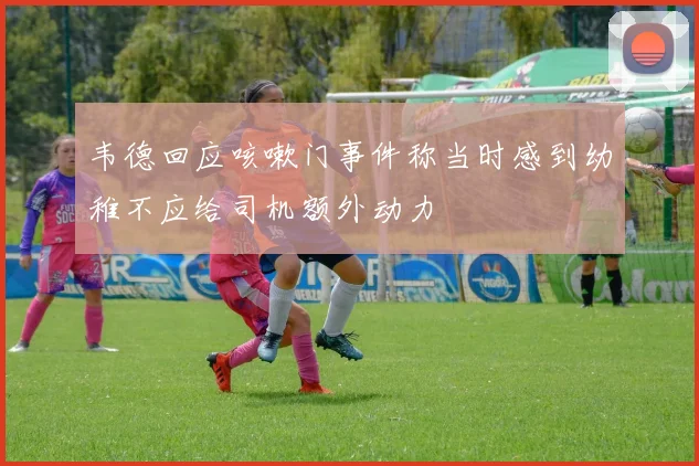韦德回应咳嗽门事件称当时感到幼稚不应给司机额外动力