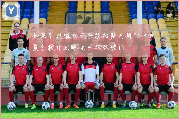 如果引进维尔茨并续约萨内拜仁今夏引援计划曝光并双双破门