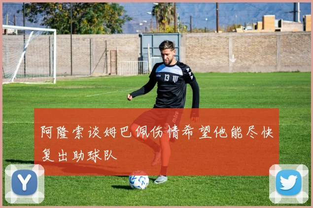 阿隆索谈姆巴佩伤情希望他能尽快复出助球队