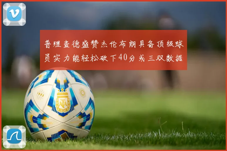普理查德盛赞杰伦布朗具备顶级球员实力能轻松砍下40分或三双数据