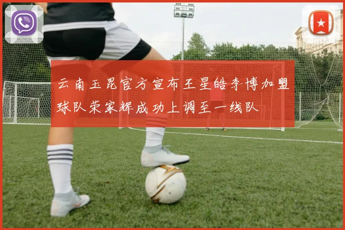 云南玉昆官方宣布王星皓李博加盟球队荣家辉成功上调至一线队