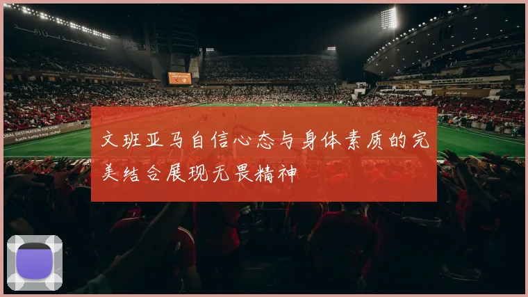 文班亚马自信心态与身体素质的完美结合展现无畏精神