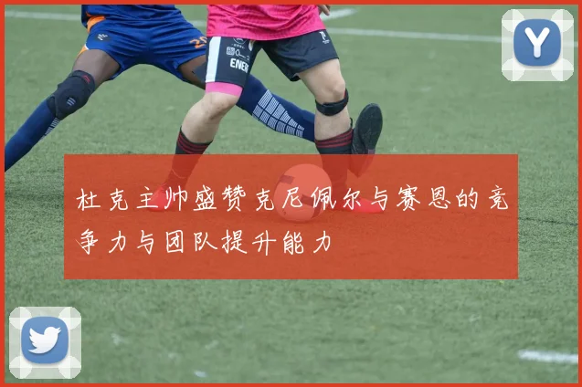 杜克主帅盛赞克尼佩尔与赛恩的竞争力与团队提升能力