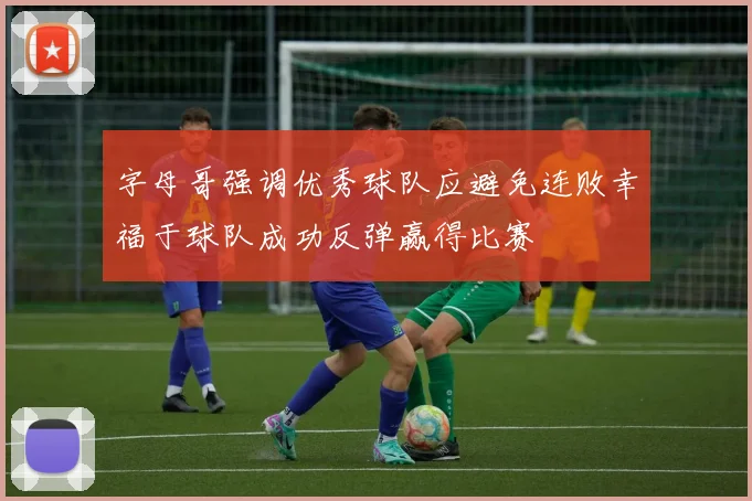 字母哥强调优秀球队应避免连败幸福于球队成功反弹赢得比赛