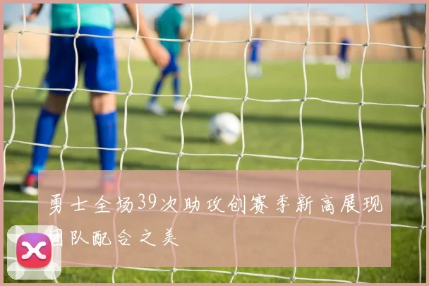 勇士全场39次助攻创赛季新高展现团队配合之美