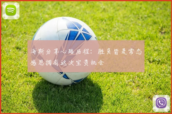 海斯分享心路历程：胜负皆是常态感恩拥有这次宝贵机会