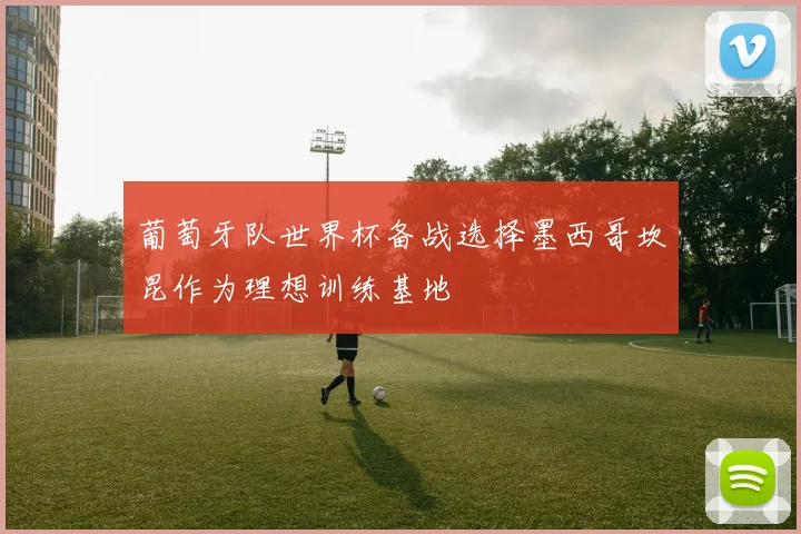 葡萄牙队世界杯备战选择墨西哥坎昆作为理想训练基地
