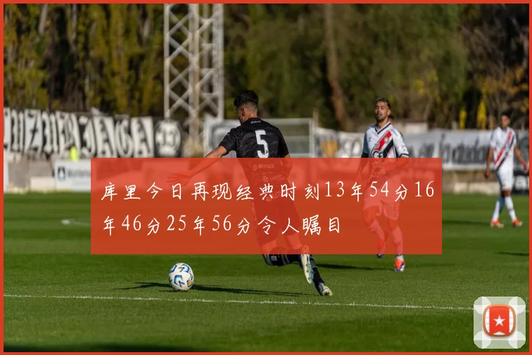 库里今日再现经典时刻13年54分16年46分25年56分令人瞩目