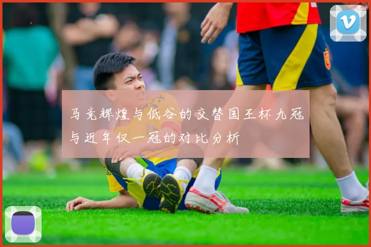 马竞辉煌与低谷的交替国王杯九冠与近年仅一冠的对比分析