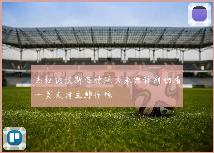 杰拉德谈斯洛特压力来源称利物浦一贯支持主帅传统
