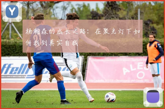 杨瀚森的成长之路：在聚光灯下如何找到真实自我